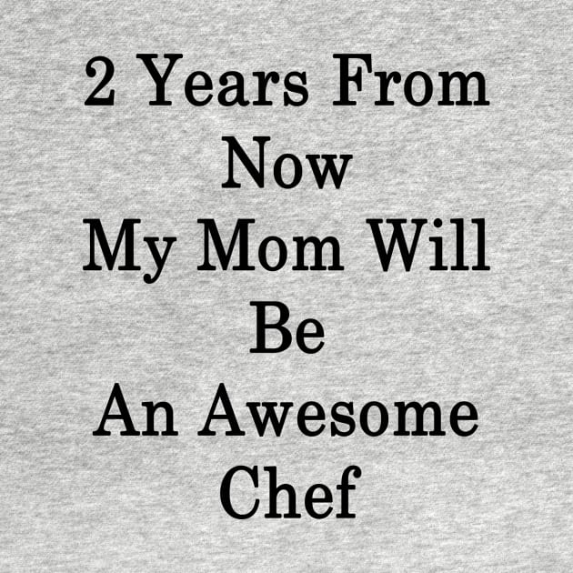 2 Years From Now My Mom Will Be An Awesome Chef by supernova23